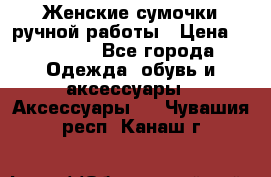 Женские сумочки ручной работы › Цена ­ 13 000 - Все города Одежда, обувь и аксессуары » Аксессуары   . Чувашия респ.,Канаш г.